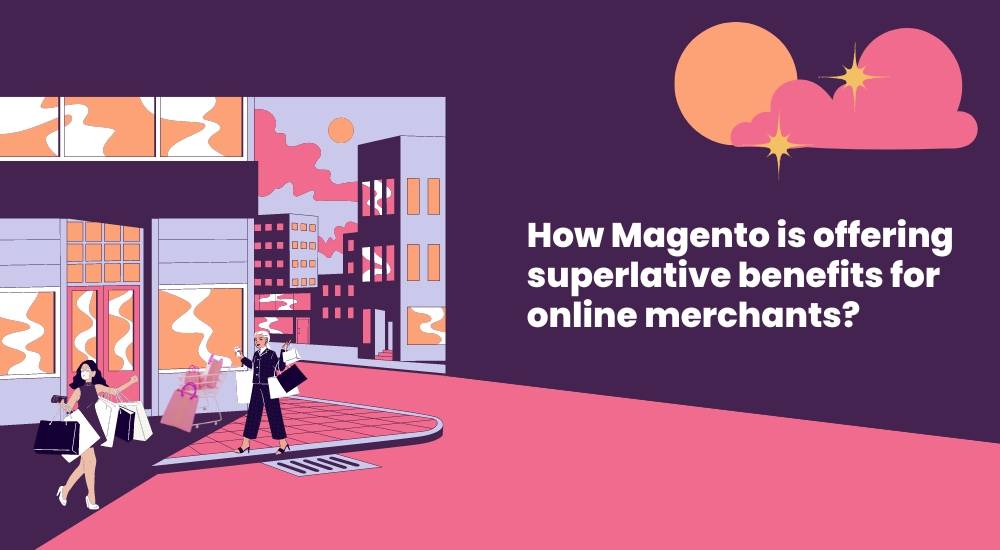 How Magento 2 is offering superlative benefits for online merchants?